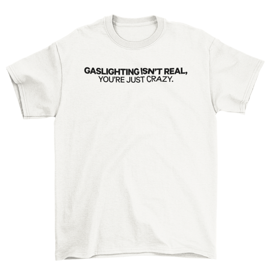 gaslighting isn't real, you're just crazy.