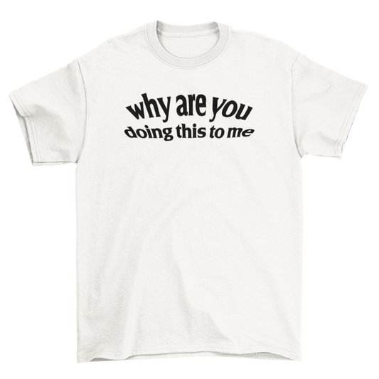 why are you doing this to me