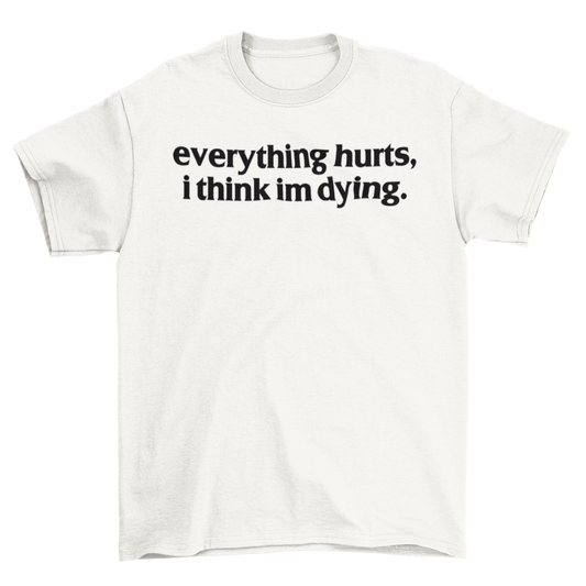 everything hurts, i think im dying.